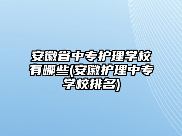 安徽省中專護理學校有哪些(安徽護理中專學校排名)