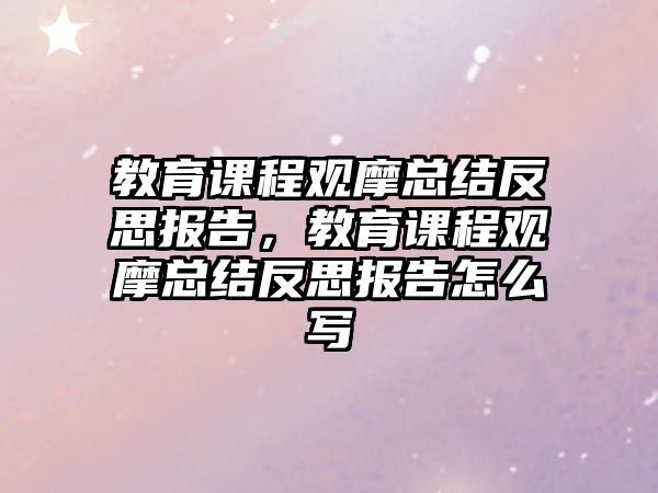 教育課程觀摩總結反思報告，教育課程觀摩總結反思報告怎么寫