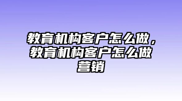 教育機構(gòu)客戶怎么做，教育機構(gòu)客戶怎么做營銷