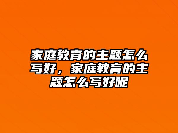 家庭教育的主題怎么寫好，家庭教育的主題怎么寫好呢