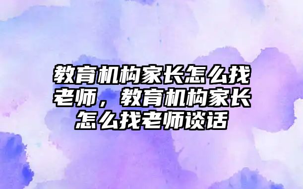 教育機構(gòu)家長怎么找老師，教育機構(gòu)家長怎么找老師談話