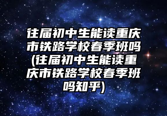 往屆初中生能讀重慶市鐵路學(xué)校春季班嗎(往屆初中生能讀重慶市鐵路學(xué)校春季班嗎知乎)