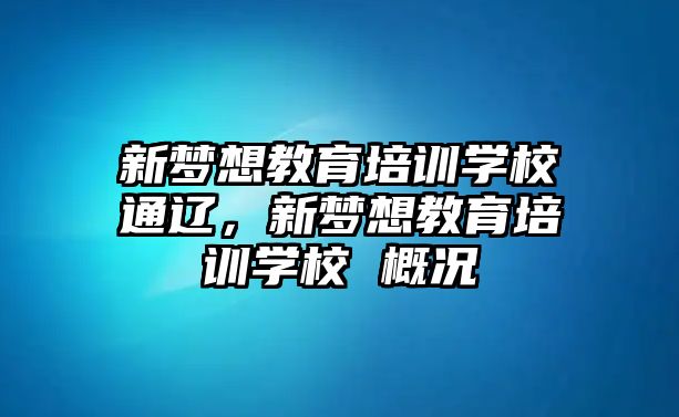 新夢想教育培訓(xùn)學(xué)校通遼，新夢想教育培訓(xùn)學(xué)校 概況