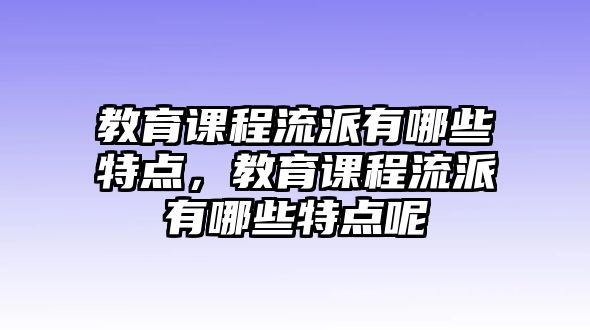 教育課程流派有哪些特點(diǎn)，教育課程流派有哪些特點(diǎn)呢