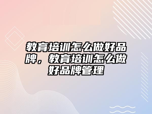 教育培訓(xùn)怎么做好品牌，教育培訓(xùn)怎么做好品牌管理