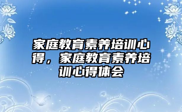 家庭教育素養(yǎng)培訓(xùn)心得，家庭教育素養(yǎng)培訓(xùn)心得體會