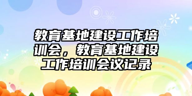 教育基地建設(shè)工作培訓(xùn)會(huì)，教育基地建設(shè)工作培訓(xùn)會(huì)議記錄