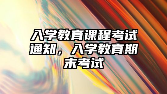 入學(xué)教育課程考試通知，入學(xué)教育期末考試