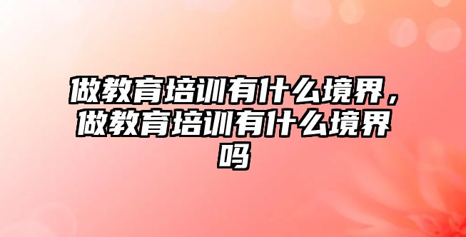 做教育培訓(xùn)有什么境界，做教育培訓(xùn)有什么境界嗎