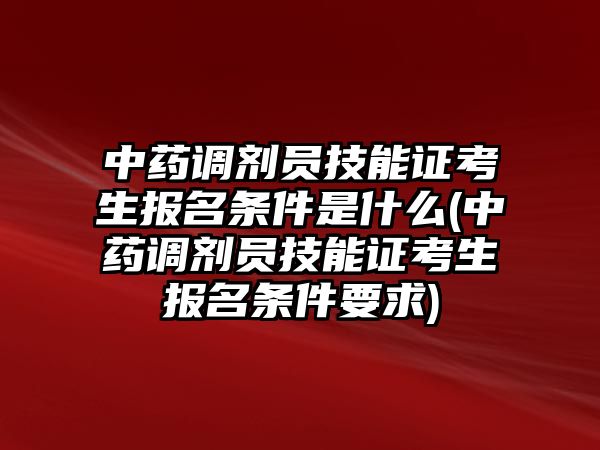 中藥調(diào)劑員技能證考生報名條件是什么(中藥調(diào)劑員技能證考生報名條件要求)