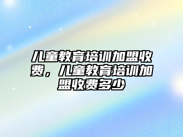 兒童教育培訓加盟收費，兒童教育培訓加盟收費多少