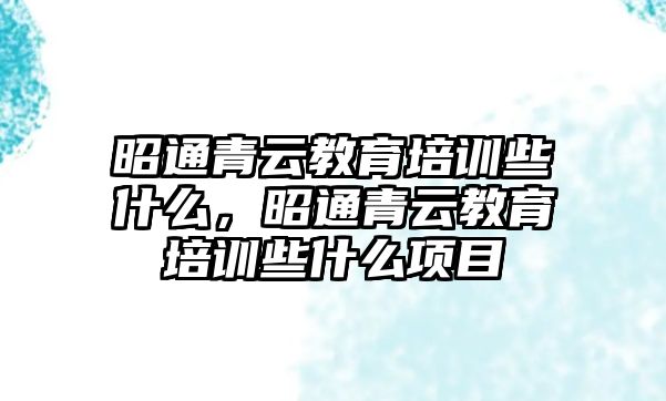 昭通青云教育培訓(xùn)些什么，昭通青云教育培訓(xùn)些什么項目