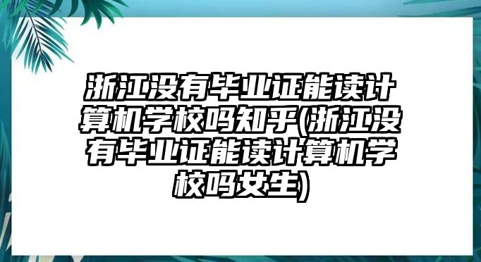 浙江沒有畢業(yè)證能讀計(jì)算機(jī)學(xué)校嗎知乎(浙江沒有畢業(yè)證能讀計(jì)算機(jī)學(xué)校嗎女生)