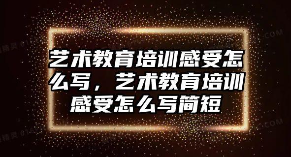 藝術教育培訓感受怎么寫，藝術教育培訓感受怎么寫簡短