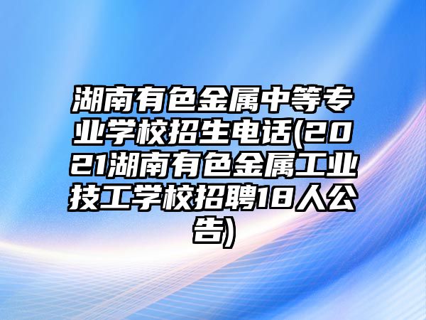 湖南有色金屬中等專業(yè)學(xué)校招生電話(2021湖南有色金屬工業(yè)技工學(xué)校招聘18人公告)