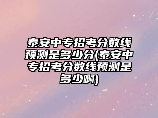 泰安中專招考分數線預測是多少分(泰安中專招考分數線預測是多少啊)