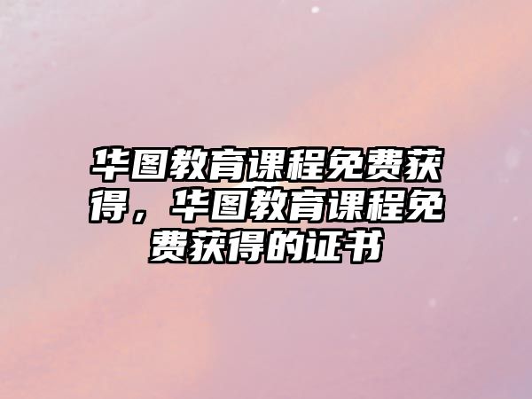 華圖教育課程免費獲得，華圖教育課程免費獲得的證書