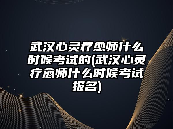 武漢心靈療愈師什么時(shí)候考試的(武漢心靈療愈師什么時(shí)候考試報(bào)名)