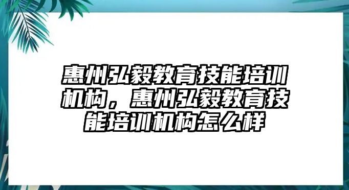 惠州弘毅教育技能培訓機構，惠州弘毅教育技能培訓機構怎么樣