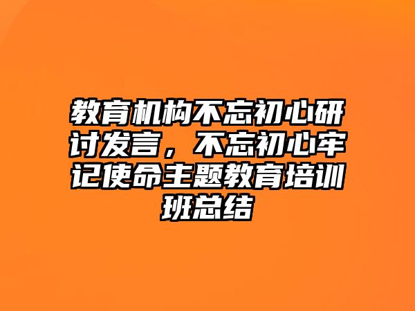 教育機(jī)構(gòu)不忘初心研討發(fā)言，不忘初心牢記使命主題教育培訓(xùn)班總結(jié)