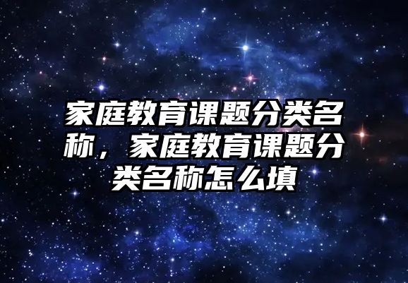 家庭教育課題分類名稱，家庭教育課題分類名稱怎么填