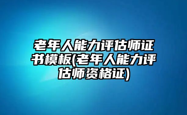 老年人能力評(píng)估師證書(shū)模板(老年人能力評(píng)估師資格證)