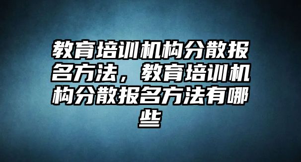 教育培訓機構(gòu)分散報名方法，教育培訓機構(gòu)分散報名方法有哪些