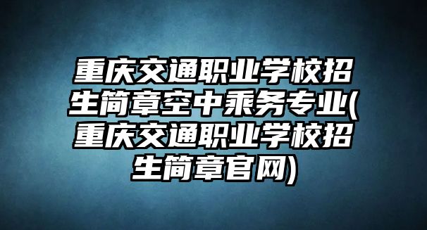 重慶交通職業(yè)學(xué)校招生簡(jiǎn)章空中乘務(wù)專業(yè)(重慶交通職業(yè)學(xué)校招生簡(jiǎn)章官網(wǎng))