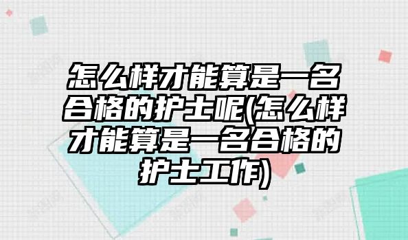 怎么樣才能算是一名合格的護(hù)士呢(怎么樣才能算是一名合格的護(hù)士工作)