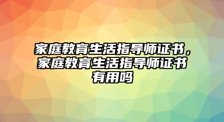 家庭教育生活指導(dǎo)師證書(shū)，家庭教育生活指導(dǎo)師證書(shū)有用嗎