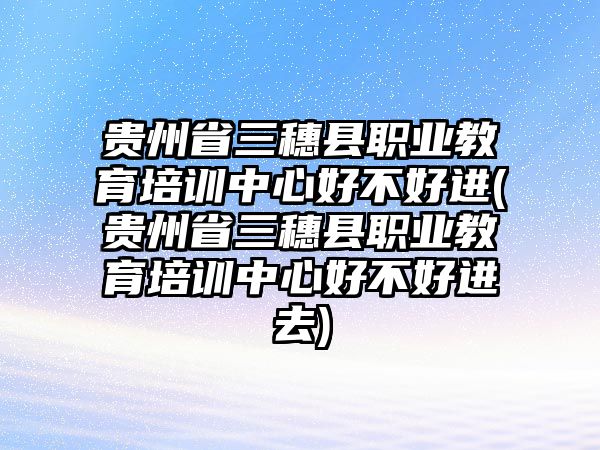 貴州省三穗縣職業(yè)教育培訓中心好不好進(貴州省三穗縣職業(yè)教育培訓中心好不好進去)