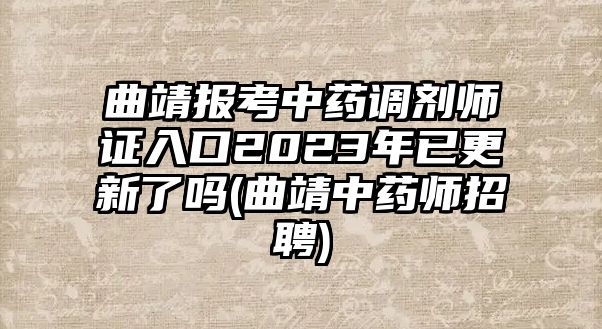 曲靖報(bào)考中藥調(diào)劑師證入口2023年已更新了嗎(曲靖中藥師招聘)