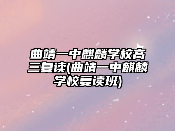 曲靖一中麒麟學(xué)校高三復(fù)讀(曲靖一中麒麟學(xué)校復(fù)讀班)