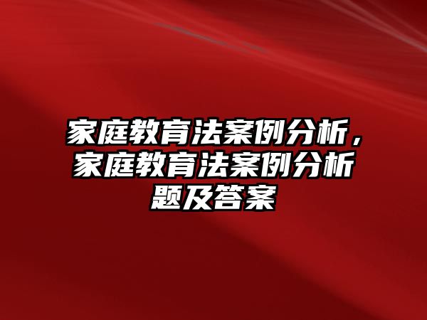 家庭教育法案例分析，家庭教育法案例分析題及答案