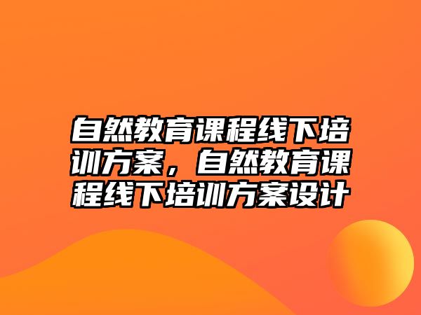 自然教育課程線下培訓(xùn)方案，自然教育課程線下培訓(xùn)方案設(shè)計(jì)