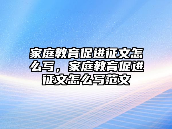 家庭教育促進征文怎么寫，家庭教育促進征文怎么寫范文