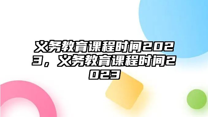 義務(wù)教育課程時(shí)間2023，義務(wù)教育課程時(shí)間2023