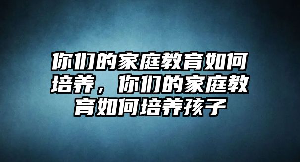 你們的家庭教育如何培養(yǎng)，你們的家庭教育如何培養(yǎng)孩子