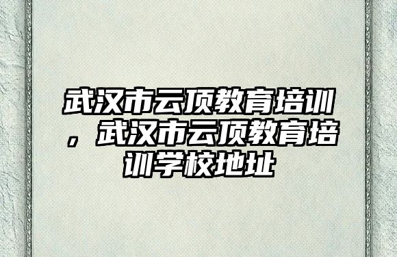 武漢市云頂教育培訓(xùn)，武漢市云頂教育培訓(xùn)學(xué)校地址