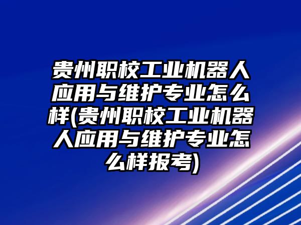 貴州職校工業(yè)機(jī)器人應(yīng)用與維護(hù)專業(yè)怎么樣(貴州職校工業(yè)機(jī)器人應(yīng)用與維護(hù)專業(yè)怎么樣報(bào)考)