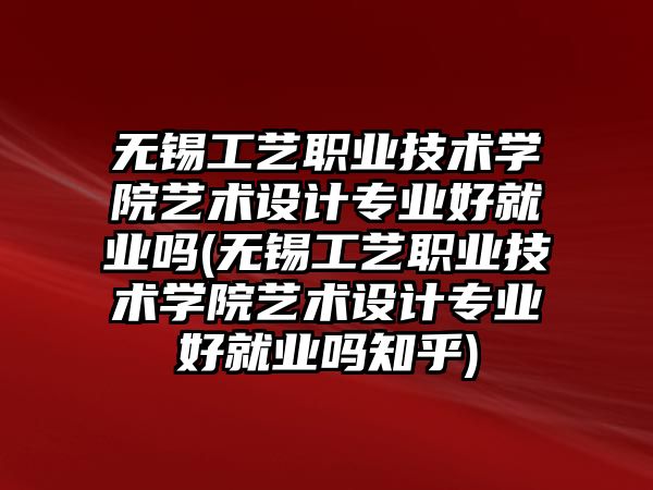 無錫工藝職業(yè)技術(shù)學(xué)院藝術(shù)設(shè)計(jì)專業(yè)好就業(yè)嗎(無錫工藝職業(yè)技術(shù)學(xué)院藝術(shù)設(shè)計(jì)專業(yè)好就業(yè)嗎知乎)