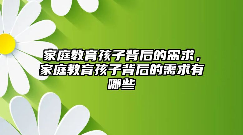 家庭教育孩子背后的需求，家庭教育孩子背后的需求有哪些