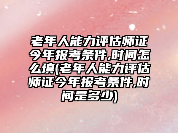 老年人能力評(píng)估師證今年報(bào)考條件,時(shí)間怎么填(老年人能力評(píng)估師證今年報(bào)考條件,時(shí)間是多少)