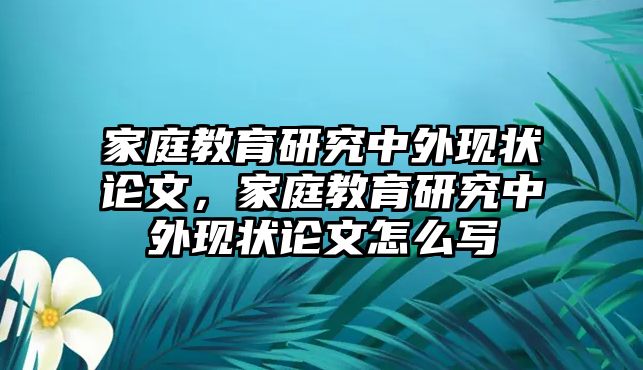 家庭教育研究中外現(xiàn)狀論文，家庭教育研究中外現(xiàn)狀論文怎么寫(xiě)