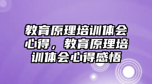 教育原理培訓(xùn)體會心得，教育原理培訓(xùn)體會心得感悟