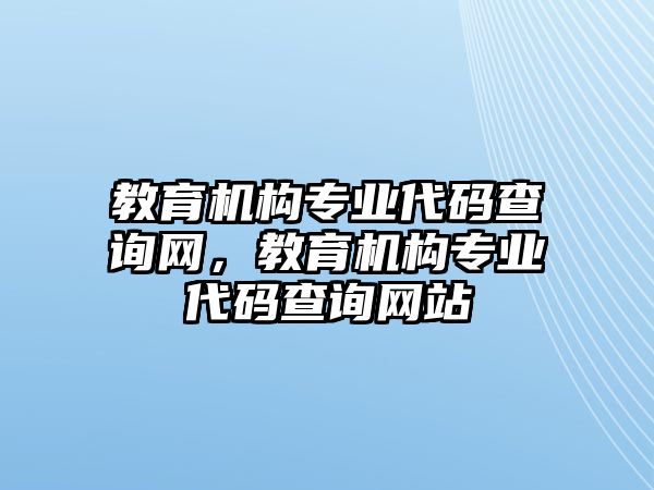 教育機(jī)構(gòu)專業(yè)代碼查詢網(wǎng)，教育機(jī)構(gòu)專業(yè)代碼查詢網(wǎng)站