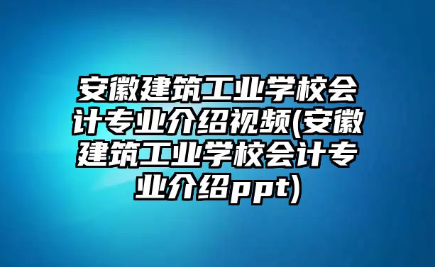 安徽建筑工業(yè)學(xué)校會(huì)計(jì)專業(yè)介紹視頻(安徽建筑工業(yè)學(xué)校會(huì)計(jì)專業(yè)介紹ppt)