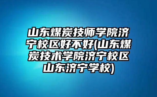 山東煤炭技師學(xué)院濟(jì)寧校區(qū)好不好(山東煤炭技術(shù)學(xué)院濟(jì)寧校區(qū)山東濟(jì)寧學(xué)校)