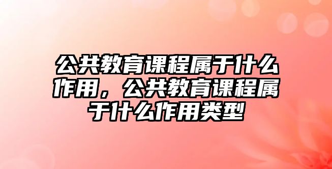 公共教育課程屬于什么作用，公共教育課程屬于什么作用類型