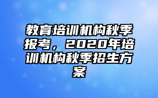 教育培訓(xùn)機(jī)構(gòu)秋季報(bào)考，2020年培訓(xùn)機(jī)構(gòu)秋季招生方案